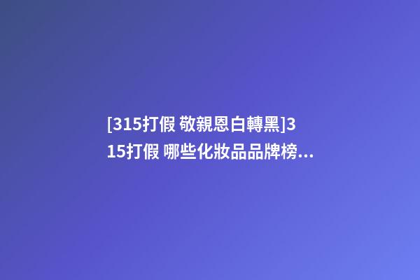 [315打假 敬親恩白轉黑]315打假 哪些化妝品品牌榜上有名-第1張-商標起名-玄機派